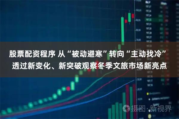 股票配资程序 从“被动避寒”转向“主动找冷” 透过新变化、新突破观察冬季文旅市场新亮点