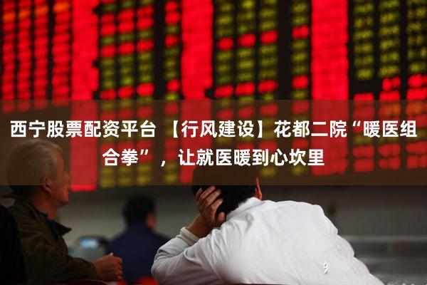 西宁股票配资平台 【行风建设】花都二院“暖医组合拳” ，让就医暖到心坎里