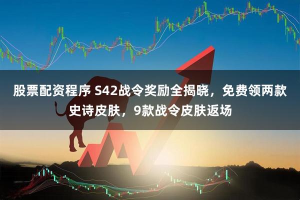 股票配资程序 S42战令奖励全揭晓，免费领两款史诗皮肤，9款战令皮肤返场