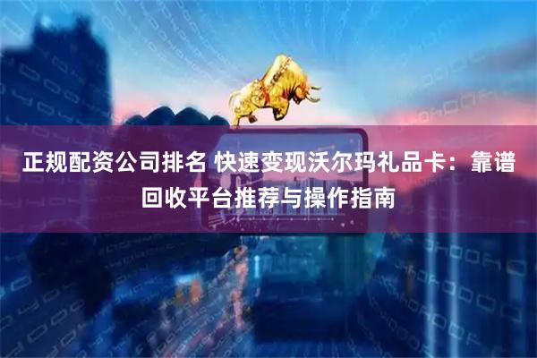 正规配资公司排名 快速变现沃尔玛礼品卡：靠谱回收平台推荐与操作指南
