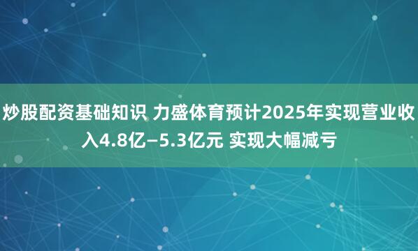 炒股配资基础知识 力盛体育预计2025年实现营业收入4.8亿—5.3亿元 实现大幅减亏