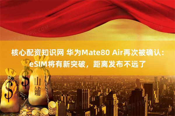 核心配资知识网 华为Mate80 Air再次被确认：eSIM将有新突破，距离发布不远了
