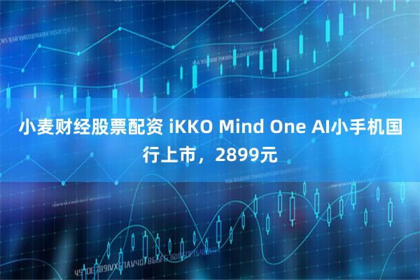 小麦财经股票配资 iKKO Mind One AI小手机国行上市，2899元