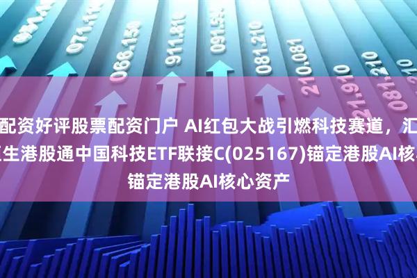 配资好评股票配资门户 AI红包大战引燃科技赛道，汇添富恒生港股通中国科技ETF联接C(025167)锚定港股AI核心资产