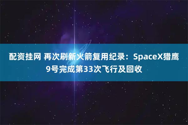 配资挂网 再次刷新火箭复用纪录：SpaceX猎鹰9号完成第33次飞行及回收
