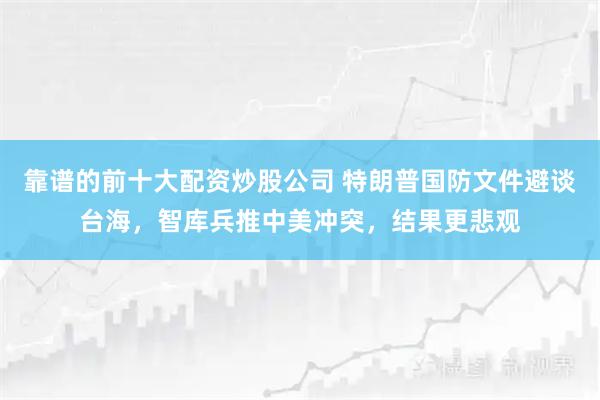 靠谱的前十大配资炒股公司 特朗普国防文件避谈台海，智库兵推中美冲突，结果更悲观