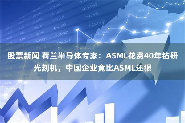 股票新闻 荷兰半导体专家：ASML花费40年钻研光刻机，中国企业竟比ASML还狠