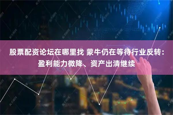 股票配资论坛在哪里找 蒙牛仍在等待行业反转：盈利能力微降、资产出清继续