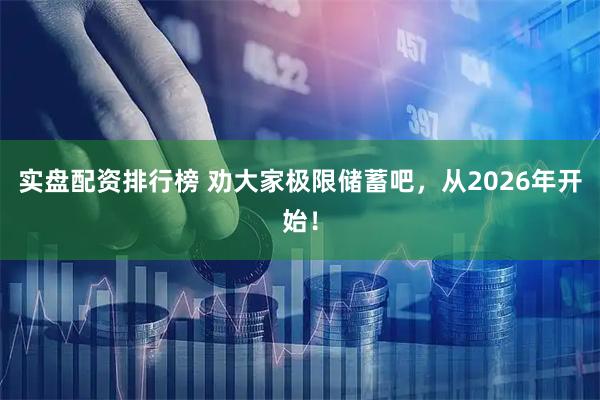实盘配资排行榜 劝大家极限储蓄吧，从2026年开始！