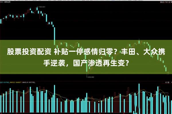 股票投资配资 补贴一停感情归零？丰田、大众携手逆袭，国产渗透再生变？