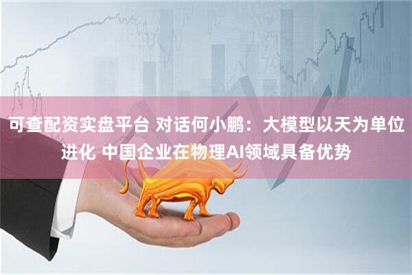 可查配资实盘平台 对话何小鹏：大模型以天为单位进化 中国企业在物理AI领域具备优势