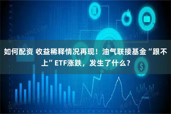如何配资 收益稀释情况再现！油气联接基金“跟不上”ETF涨跌，发生了什么？