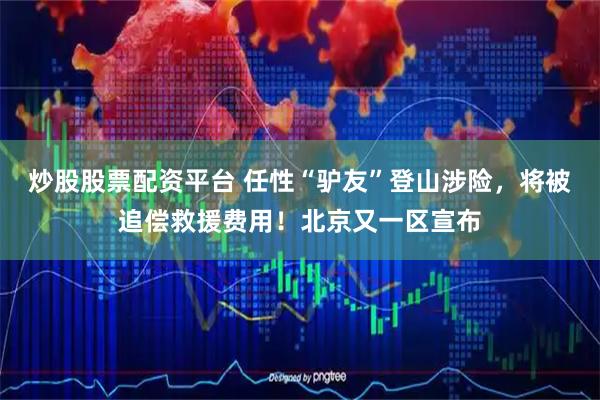 炒股股票配资平台 任性“驴友”登山涉险，将被追偿救援费用！北京又一区宣布