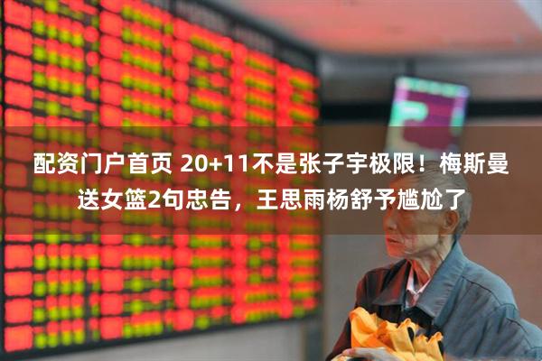 配资门户首页 20+11不是张子宇极限！梅斯曼送女篮2句忠告，王思雨杨舒予尴尬了