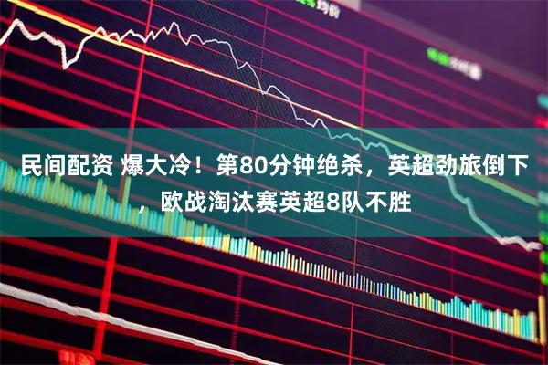 民间配资 爆大冷！第80分钟绝杀，英超劲旅倒下，欧战淘汰赛英超8队不胜