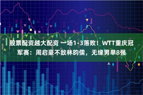 股票配资越大配资 一场1-3落败！WTT重庆冠军赛：周启豪不敌林昀儒，无缘男单8强
