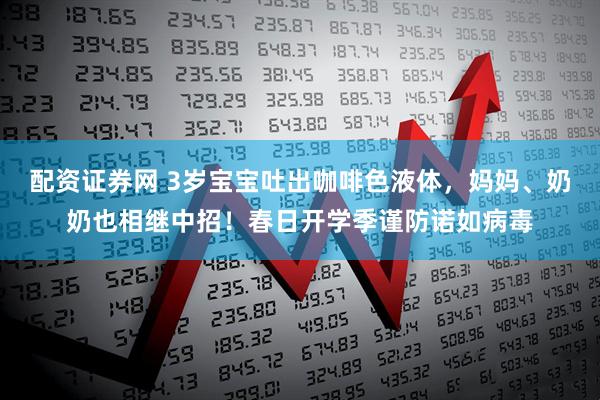 配资证券网 3岁宝宝吐出咖啡色液体，妈妈、奶奶也相继中招！春日开学季谨防诺如病毒