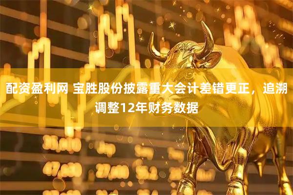 配资盈利网 宝胜股份披露重大会计差错更正，追溯调整12年财务数据
