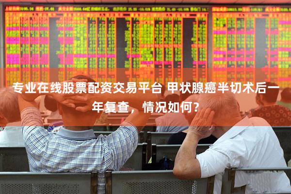 专业在线股票配资交易平台 甲状腺癌半切术后一年复查，情况如何？