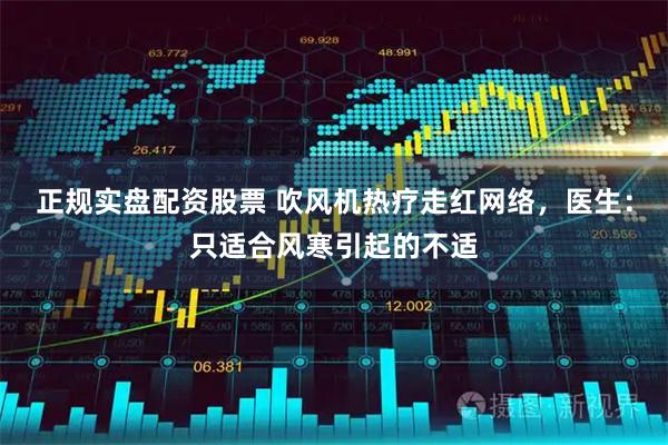 正规实盘配资股票 吹风机热疗走红网络，医生：只适合风寒引起的不适