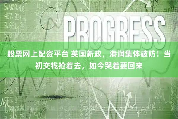 股票网上配资平台 英国新政，港润集体破防！当初交钱抢着去，如今哭着要回来