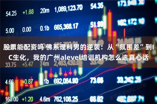 股票能配资吗 佛系理科男的逆袭：从“氛围差”到IC生化，我的广州alevel培训机构怎么选真心话