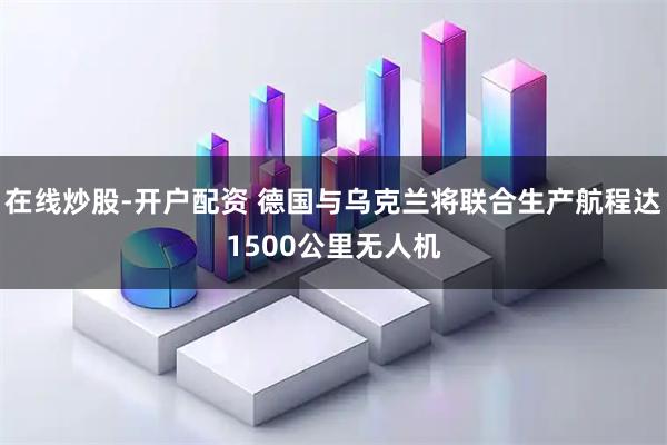在线炒股-开户配资 德国与乌克兰将联合生产航程达1500公里无人机