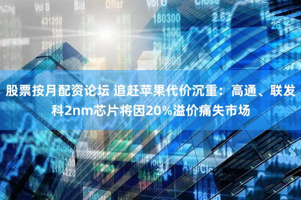 股票按月配资论坛 追赶苹果代价沉重：高通、联发科2nm芯片将因20%溢价痛失市场
