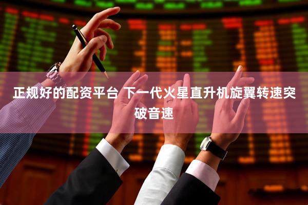 正规好的配资平台 下一代火星直升机旋翼转速突破音速