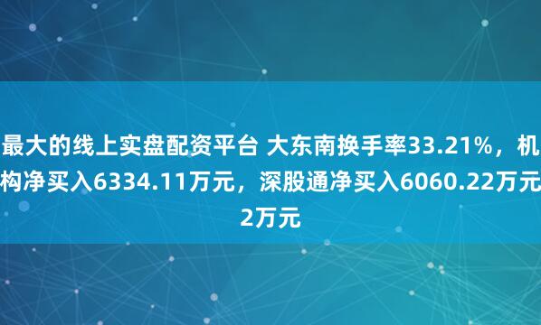 最大的线上实盘配资平台 大东南换手率33.21%，机构净买入6334.11万元，深股通净买入6060.22万元